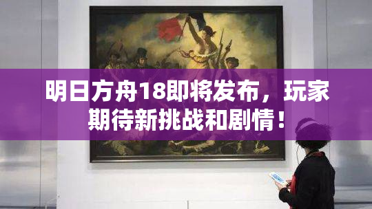 明日方舟18即将发布，玩家期待新挑战和剧情！