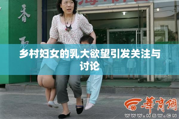 乡村妇女的乳大欲望引发关注与讨论