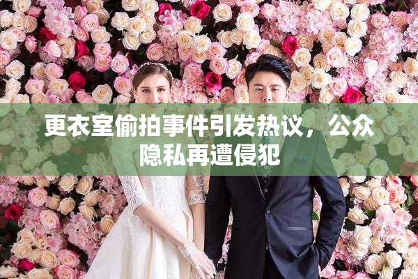 更衣室偷拍事件引发热议，公众隐私再遭侵犯