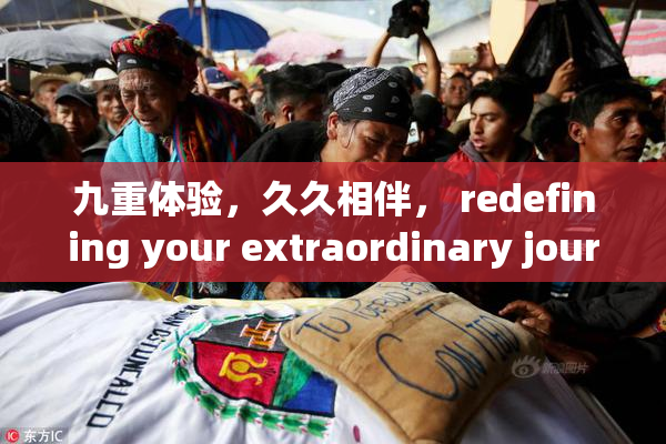 九重体验，久久相伴， redefining your extraordinary journey!