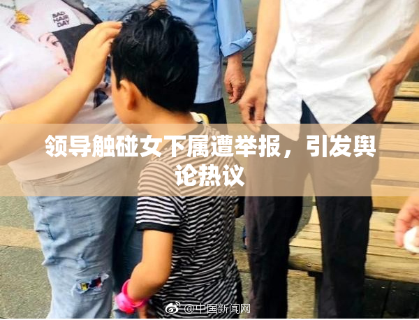 领导触碰女下属遭举报，引发舆论热议
