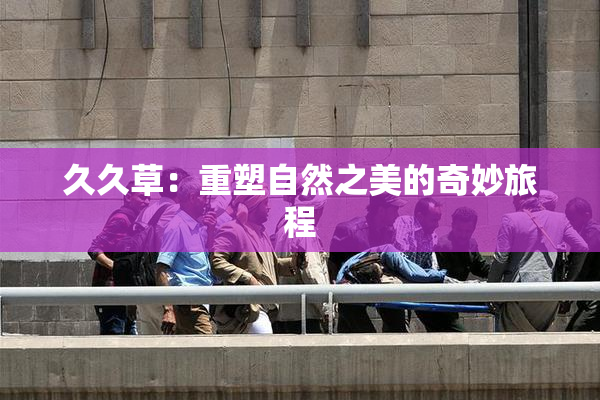 久久草：重塑自然之美的奇妙旅程