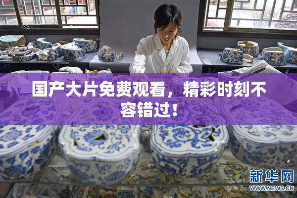 国产大片免费观看，精彩时刻不容错过！