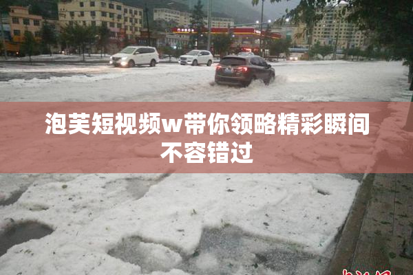 泡芙短视频w带你领略精彩瞬间不容错过