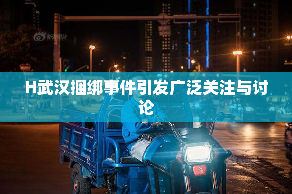 H武汉捆绑事件引发广泛关注与讨论
