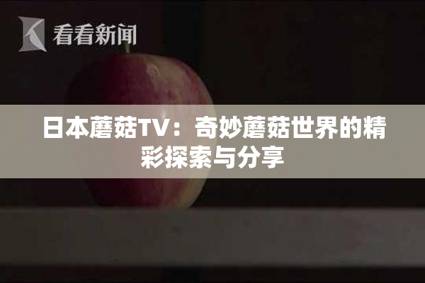 日本蘑菇TV：奇妙蘑菇世界的精彩探索与分享