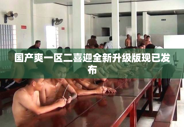 国产爽一区二喜迎全新升级版现已发布
