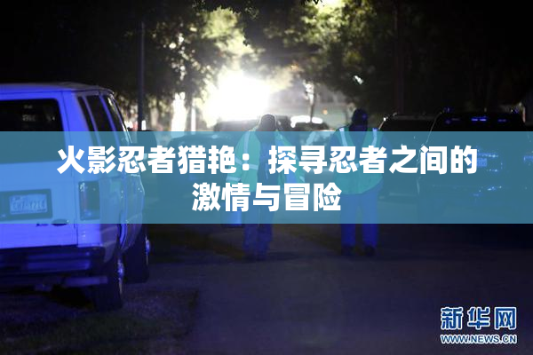 火影忍者猎艳：探寻忍者之间的激情与冒险