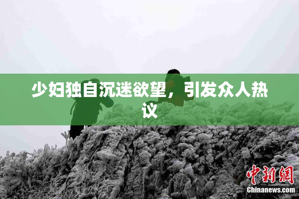 少妇独自沉迷欲望，引发众人热议