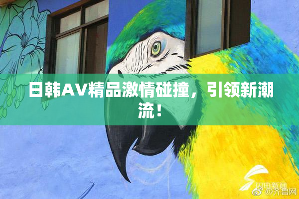 日韩AV精品激情碰撞，引领新潮流！