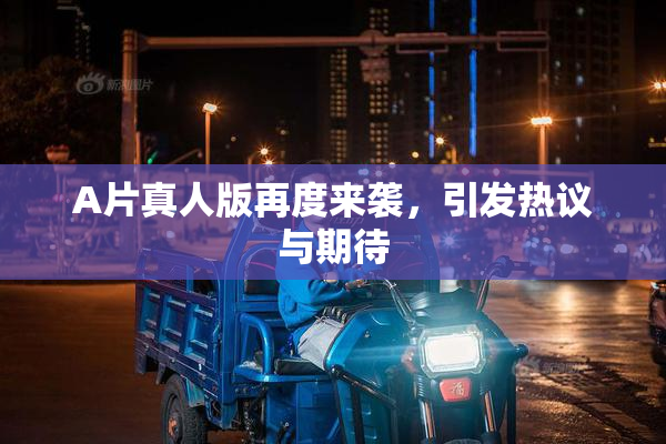 A片真人版再度来袭，引发热议与期待
