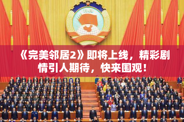 《完美邻居2》即将上线，精彩剧情引人期待，快来围观！
