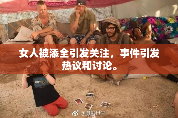 女人被添全引发关注，事件引发热议和讨论。