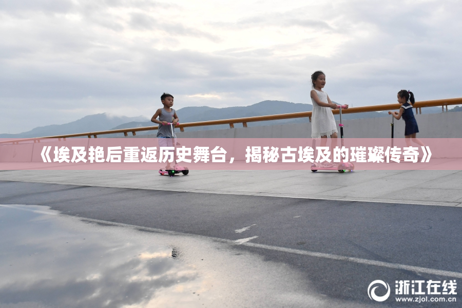 《埃及艳后重返历史舞台，揭秘古埃及的璀璨传奇》