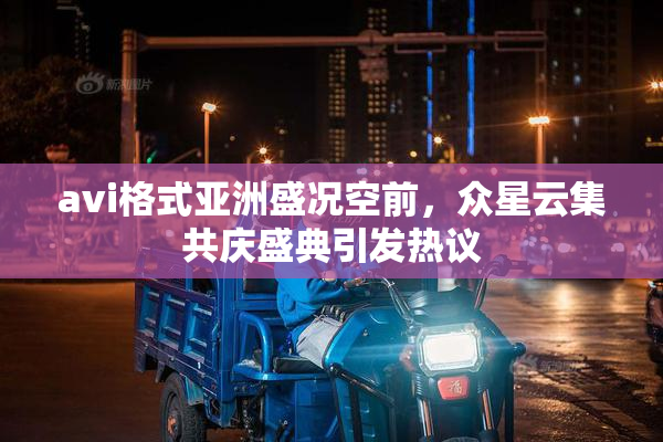 avi格式亚洲盛况空前，众星云集共庆盛典引发热议