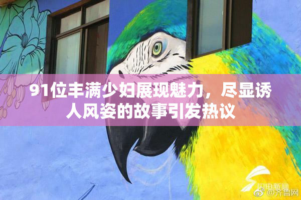 91位丰满少妇展现魅力，尽显诱人风姿的故事引发热议