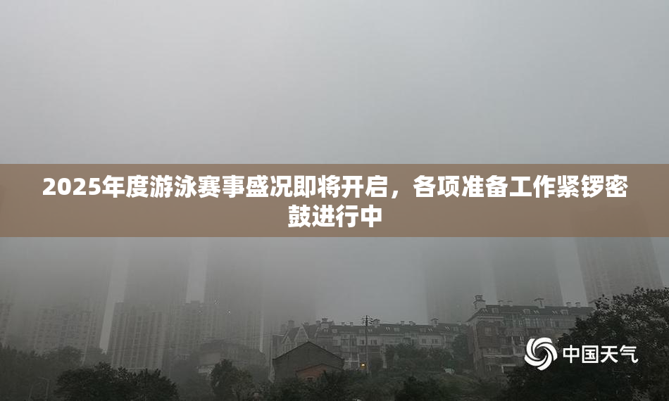 2025年度游泳赛事盛况即将开启，各项准备工作紧锣密鼓进行中