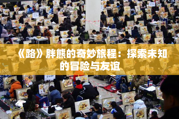 《路》胖熊的奇妙旅程：探索未知的冒险与友谊