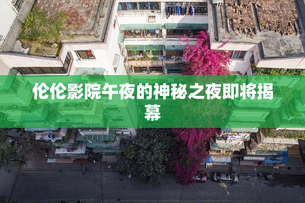伦伦影院午夜的神秘之夜即将揭幕