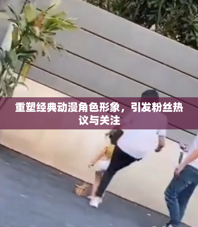 重塑经典动漫角色形象，引发粉丝热议与关注