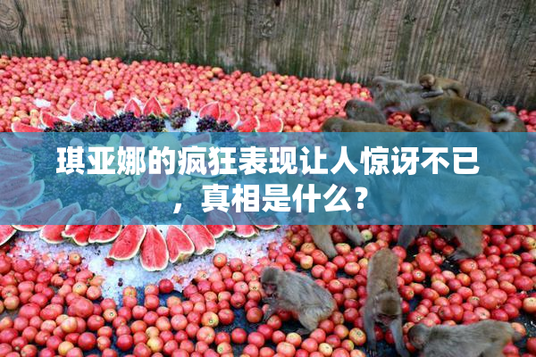 琪亚娜的疯狂表现让人惊讶不已，真相是什么？
