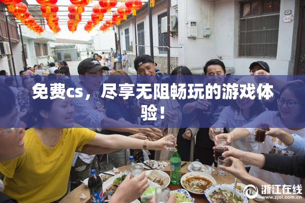 免费cs，尽享无阻畅玩的游戏体验！
