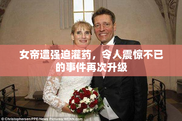 女帝遭强迫灌药，令人震惊不已的事件再次升级