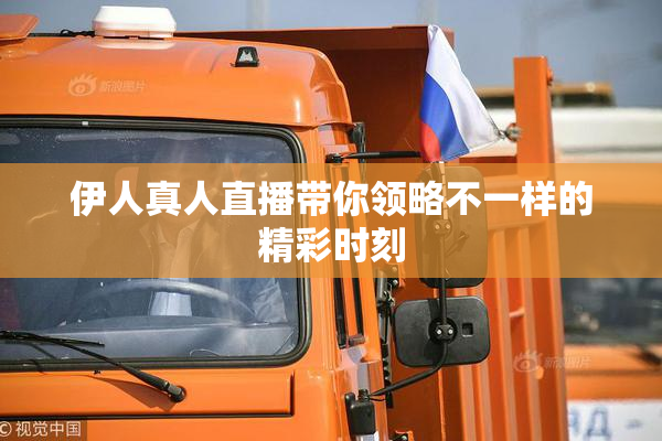 伊人真人直播带你领略不一样的精彩时刻
