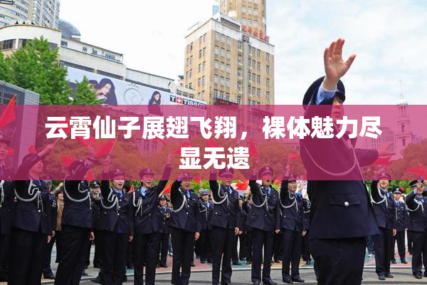 云霄仙子展翅飞翔，裸体魅力尽显无遗