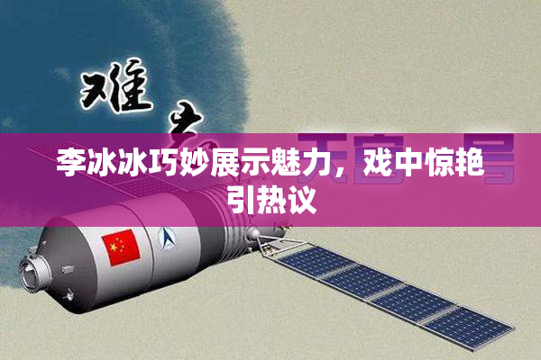 李冰冰巧妙展示魅力，戏中惊艳引热议