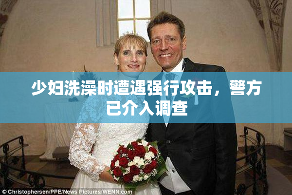 少妇洗澡时遭遇强行攻击，警方已介入调查