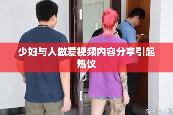 少妇与人做爰视频内容分享引起热议