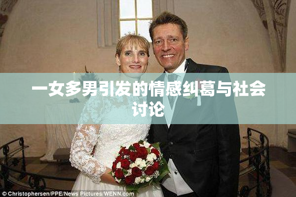 一女多男引发的情感纠葛与社会讨论