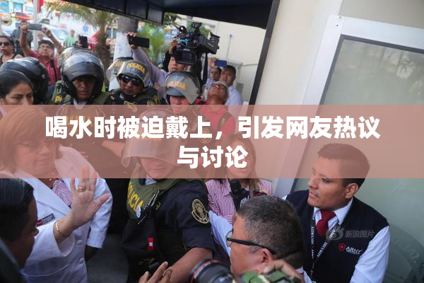 喝水时被迫戴上，引发网友热议与讨论