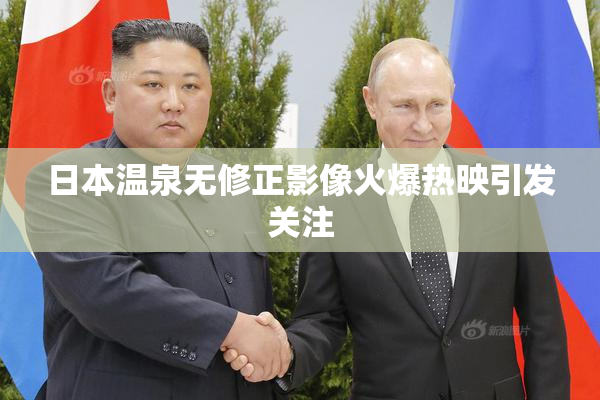 日本温泉无修正影像火爆热映引发关注