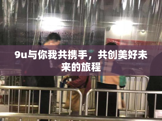 9u与你我共携手，共创美好未来的旅程