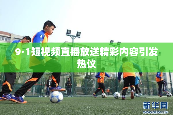 9·1短视频直播放送精彩内容引发热议