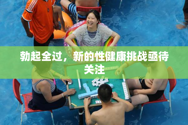 勃起全过，新的性健康挑战亟待关注