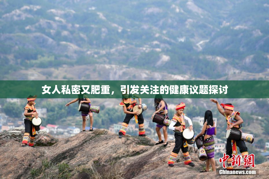 女人私密又肥重，引发关注的健康议题探讨