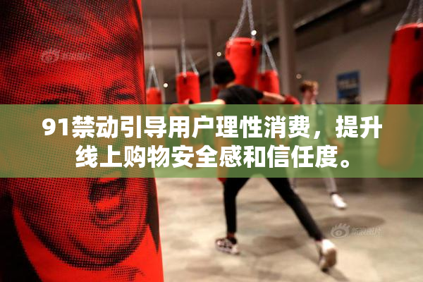 91禁动引导用户理性消费，提升线上购物安全感和信任度。