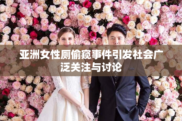 亚洲女性厕偷窥事件引发社会广泛关注与讨论