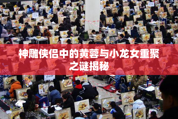 神雕侠侣中的黄蓉与小龙女重聚之谜揭秘