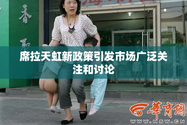 席拉天虹新政策引发市场广泛关注和讨论