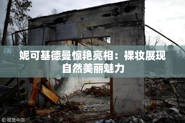 妮可基德曼惊艳亮相：裸妆展现自然美丽魅力