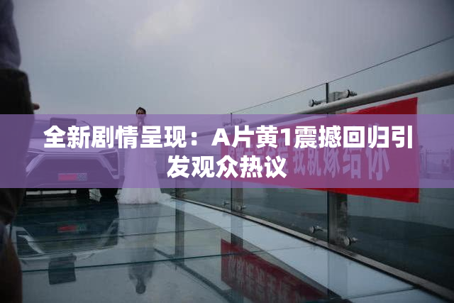 全新剧情呈现：A片黄1震撼回归引发观众热议
