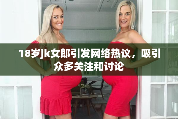 18岁jk女郎引发网络热议，吸引众多关注和讨论