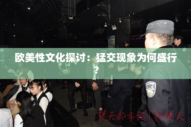 欧美性文化探讨：猛交现象为何盛行？
