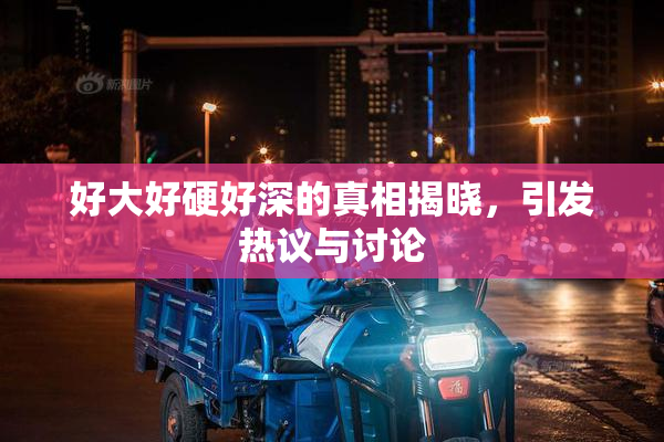 好大好硬好深的真相揭晓，引发热议与讨论