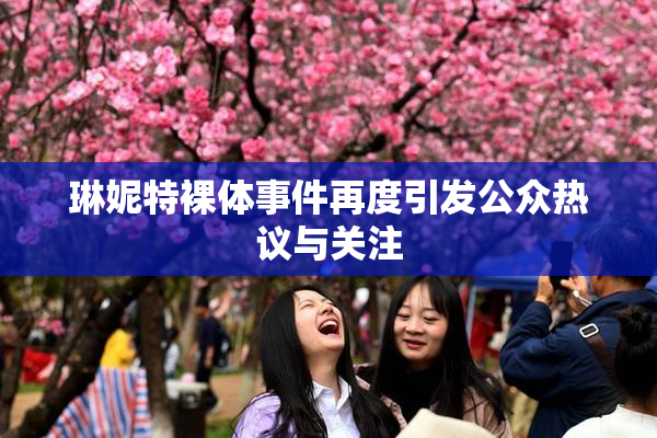 琳妮特裸体事件再度引发公众热议与关注