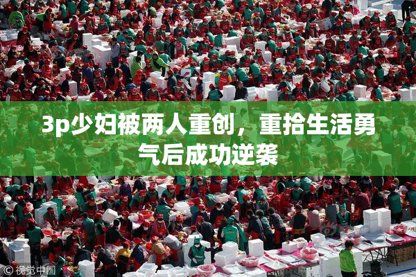 3p少妇被两人重创，重拾生活勇气后成功逆袭